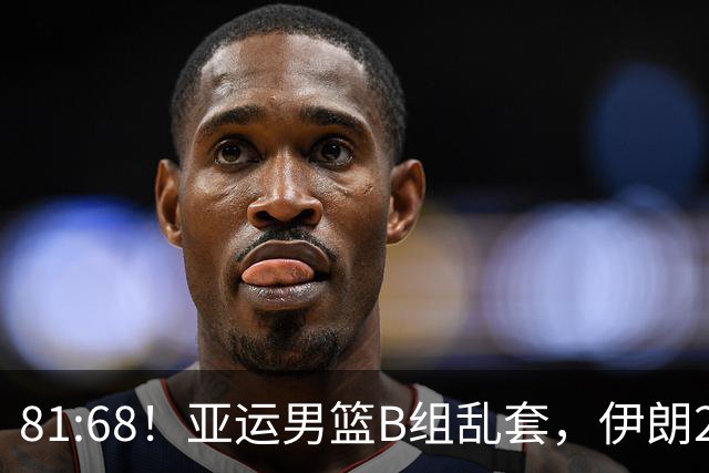81:68！亚运男篮B组乱套，伊朗2连胜抢先出线，中国男篮赢球=避开